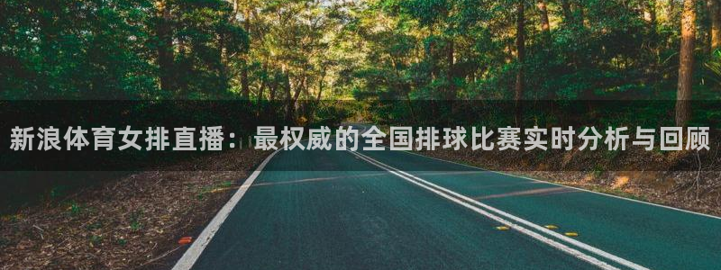 新浪体育女排直播：最权威的全国排球比赛实时分析与回顾