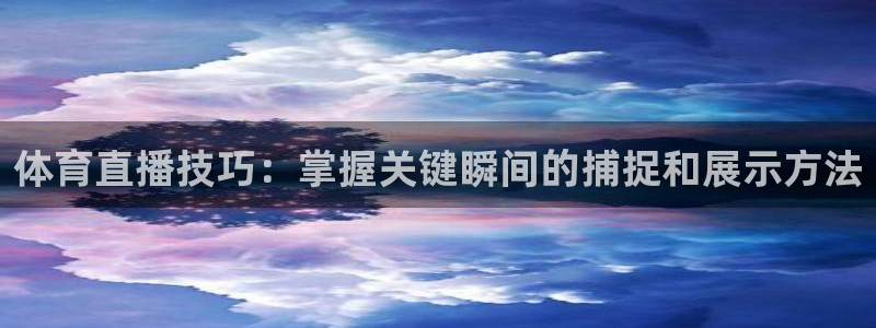 体育直播技巧：掌握关键瞬间的捕捉和展示方法